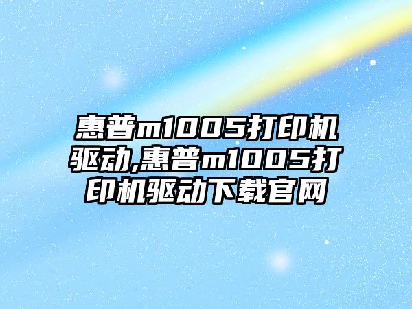 惠普m1005打印機(jī)驅(qū)動,惠普m1005打印機(jī)驅(qū)動下載官網(wǎng)