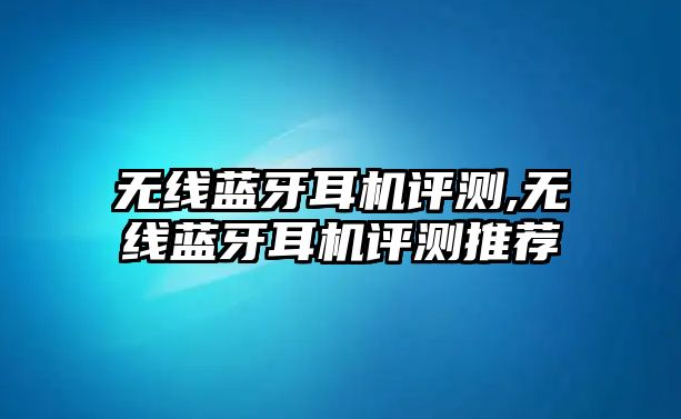 無線藍牙耳機評測,無線藍牙耳機評測推薦