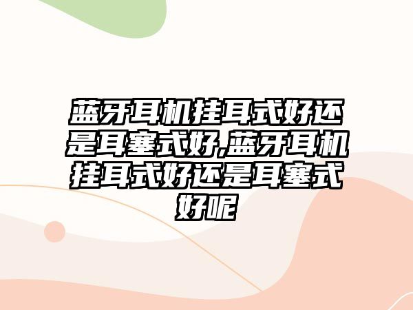 藍(lán)牙耳機掛耳式好還是耳塞式好,藍(lán)牙耳機掛耳式好還是耳塞式好呢