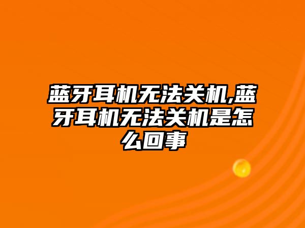 藍(lán)牙耳機無法關(guān)機,藍(lán)牙耳機無法關(guān)機是怎么回事