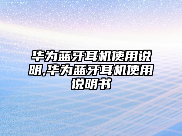 華為藍(lán)牙耳機(jī)使用說(shuō)明,華為藍(lán)牙耳機(jī)使用說(shuō)明書