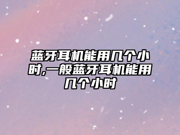 藍(lán)牙耳機(jī)能用幾個(gè)小時(shí),一般藍(lán)牙耳機(jī)能用幾個(gè)小時(shí)