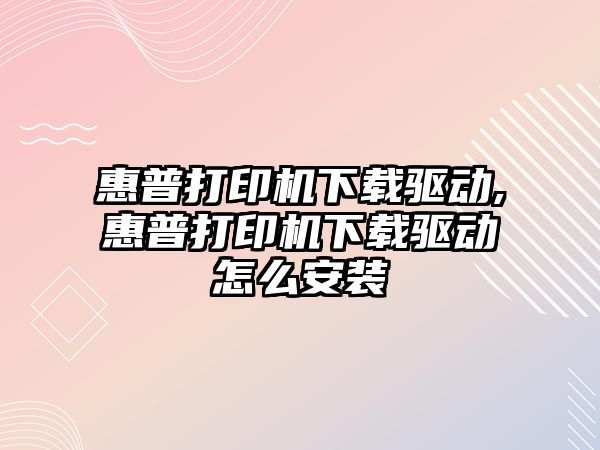 惠普打印機下載驅(qū)動,惠普打印機下載驅(qū)動怎么安裝