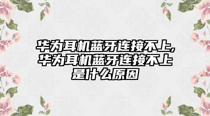 華為耳機(jī)藍(lán)牙連接不上,華為耳機(jī)藍(lán)牙連接不上是什么原因