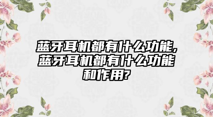 藍(lán)牙耳機(jī)都有什么功能,藍(lán)牙耳機(jī)都有什么功能和作用?