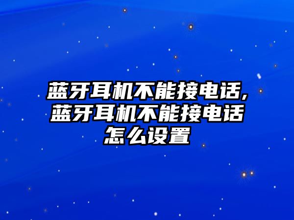 藍牙耳機不能接電話,藍牙耳機不能接電話怎么設(shè)置