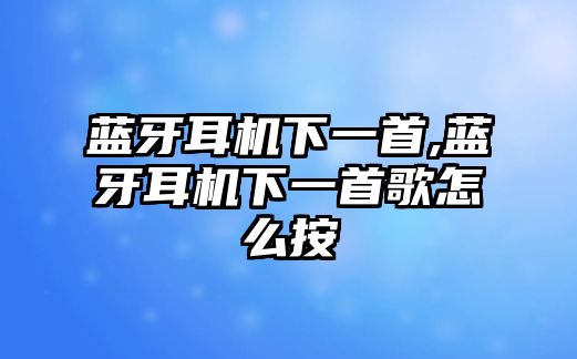 藍(lán)牙耳機(jī)下一首,藍(lán)牙耳機(jī)下一首歌怎么按