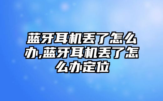 藍(lán)牙耳機丟了怎么辦,藍(lán)牙耳機丟了怎么辦定位