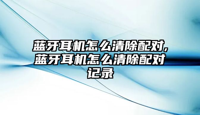 藍(lán)牙耳機(jī)怎么清除配對,藍(lán)牙耳機(jī)怎么清除配對記錄