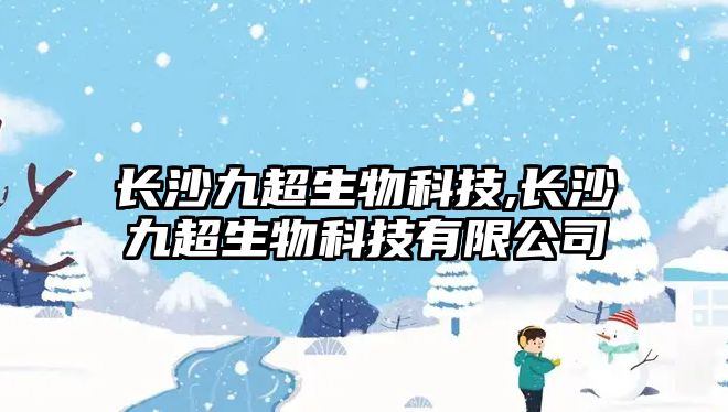 長沙九超生物科技,長沙九超生物科技有限公司