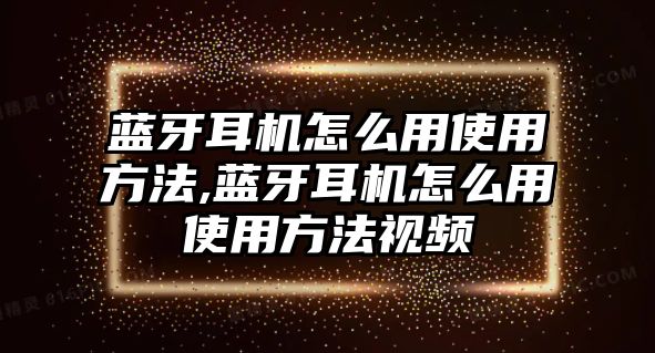 藍(lán)牙耳機(jī)怎么用使用方法,藍(lán)牙耳機(jī)怎么用使用方法視頻