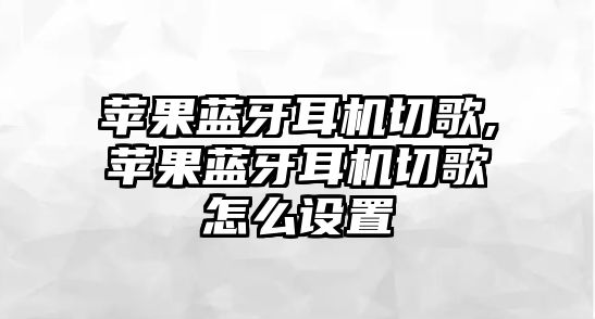 蘋(píng)果藍(lán)牙耳機(jī)切歌,蘋(píng)果藍(lán)牙耳機(jī)切歌怎么設(shè)置