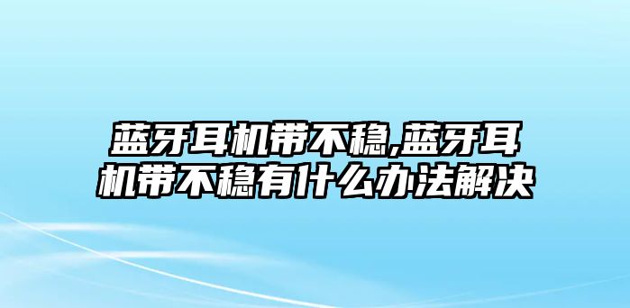 藍(lán)牙耳機帶不穩(wěn),藍(lán)牙耳機帶不穩(wěn)有什么辦法解決