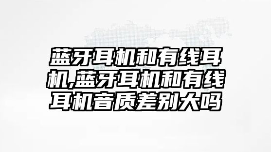 藍(lán)牙耳機和有線耳機,藍(lán)牙耳機和有線耳機音質(zhì)差別大嗎