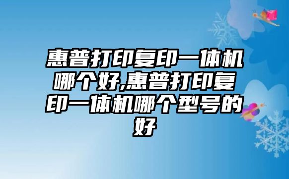 惠普打印復(fù)印一體機哪個好,惠普打印復(fù)印一體機哪個型號的好