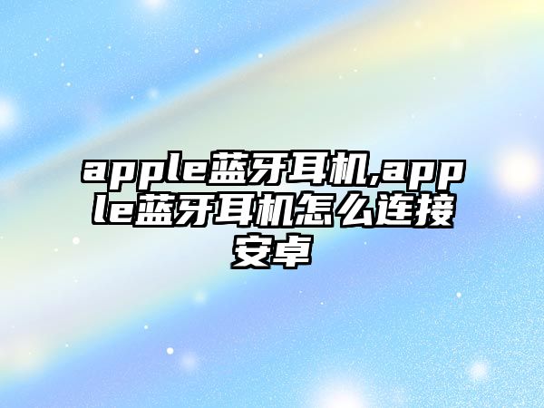 apple藍牙耳機,apple藍牙耳機怎么連接安卓