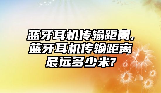 藍(lán)牙耳機傳輸距離,藍(lán)牙耳機傳輸距離最遠(yuǎn)多少米?