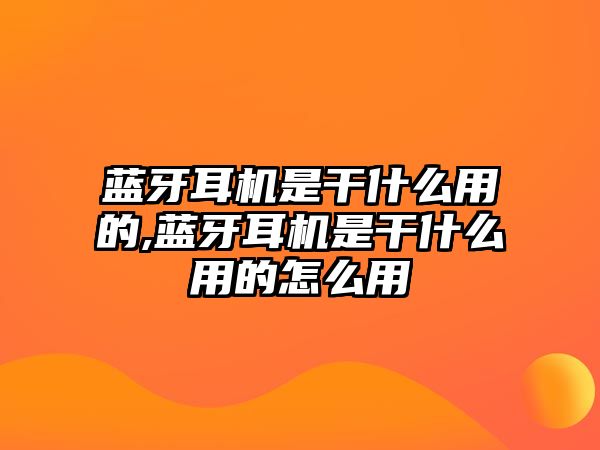 藍(lán)牙耳機是干什么用的,藍(lán)牙耳機是干什么用的怎么用