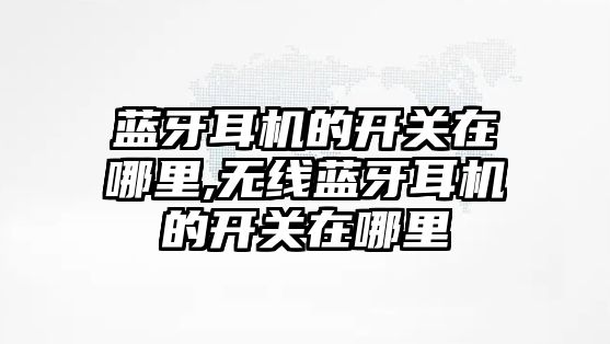 藍(lán)牙耳機(jī)的開關(guān)在哪里,無(wú)線藍(lán)牙耳機(jī)的開關(guān)在哪里