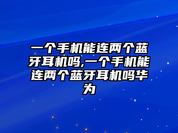 一個(gè)手機(jī)能連兩個(gè)藍(lán)牙耳機(jī)嗎,一個(gè)手機(jī)能連兩個(gè)藍(lán)牙耳機(jī)嗎華為