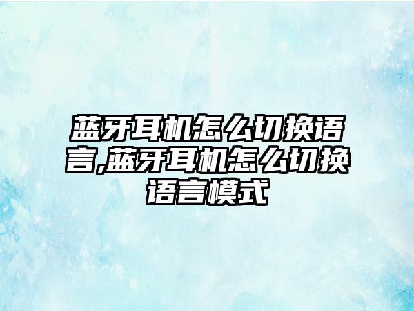 藍牙耳機怎么切換語言,藍牙耳機怎么切換語言模式