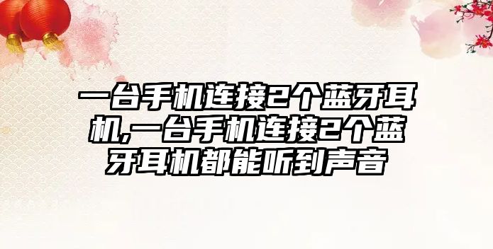 一臺手機連接2個藍(lán)牙耳機,一臺手機連接2個藍(lán)牙耳機都能聽到聲音