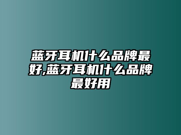 藍(lán)牙耳機什么品牌最好,藍(lán)牙耳機什么品牌最好用