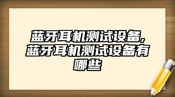 藍(lán)牙耳機測試設(shè)備,藍(lán)牙耳機測試設(shè)備有哪些