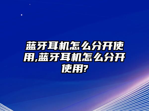 藍(lán)牙耳機(jī)怎么分開(kāi)使用,藍(lán)牙耳機(jī)怎么分開(kāi)使用?