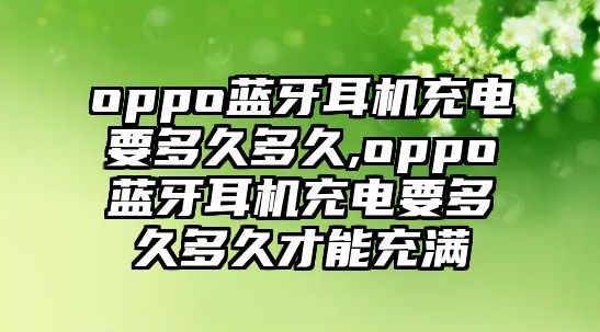 oppo藍牙耳機充電要多久多久,oppo藍牙耳機充電要多久多久才能充滿