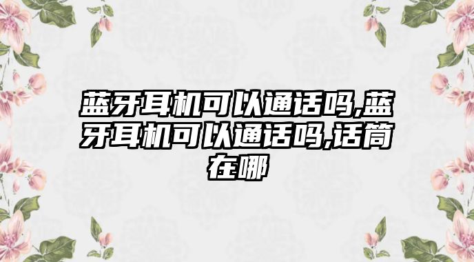 藍(lán)牙耳機(jī)可以通話(huà)嗎,藍(lán)牙耳機(jī)可以通話(huà)嗎,話(huà)筒在哪