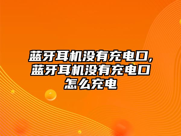 藍(lán)牙耳機(jī)沒有充電口,藍(lán)牙耳機(jī)沒有充電口怎么充電