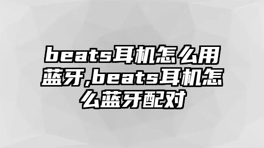 beats耳機(jī)怎么用藍(lán)牙,beats耳機(jī)怎么藍(lán)牙配對