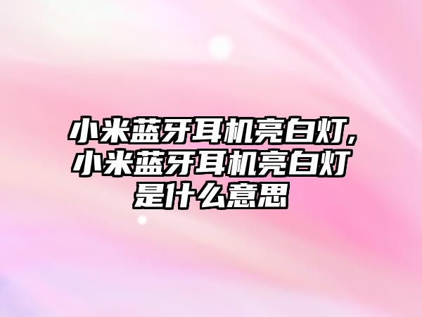 小米藍(lán)牙耳機亮白燈,小米藍(lán)牙耳機亮白燈是什么意思