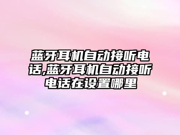 藍牙耳機自動接聽電話,藍牙耳機自動接聽電話在設(shè)置哪里