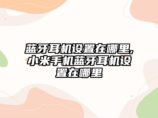 藍(lán)牙耳機設(shè)置在哪里,小米手機藍(lán)牙耳機設(shè)置在哪里