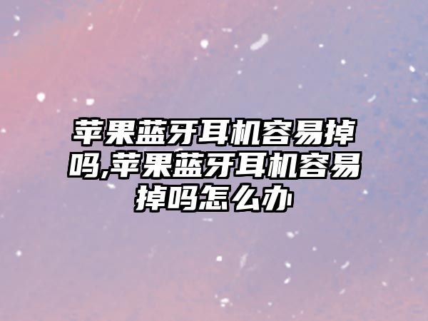 蘋果藍(lán)牙耳機容易掉嗎,蘋果藍(lán)牙耳機容易掉嗎怎么辦