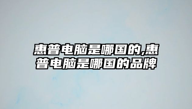 惠普電腦是哪國的,惠普電腦是哪國的品牌