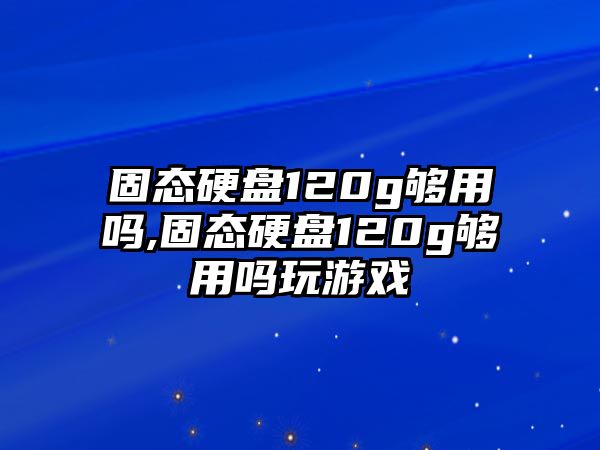 固態(tài)硬盤120g夠用嗎,固態(tài)硬盤120g夠用嗎玩游戲