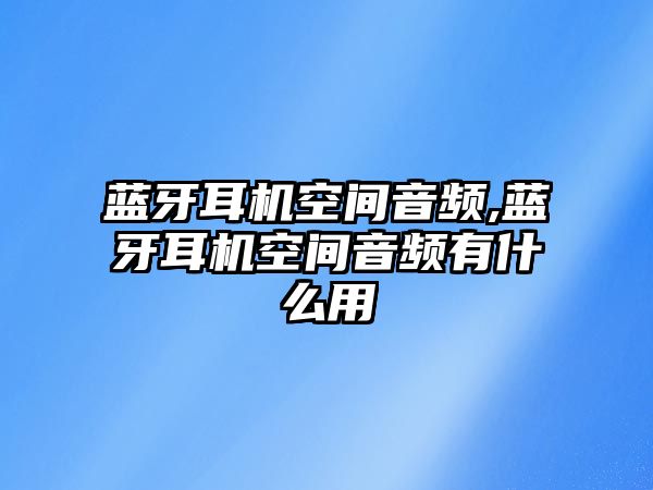 藍(lán)牙耳機(jī)空間音頻,藍(lán)牙耳機(jī)空間音頻有什么用