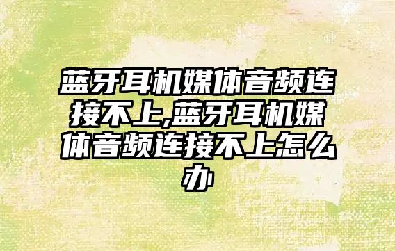 藍(lán)牙耳機媒體音頻連接不上,藍(lán)牙耳機媒體音頻連接不上怎么辦