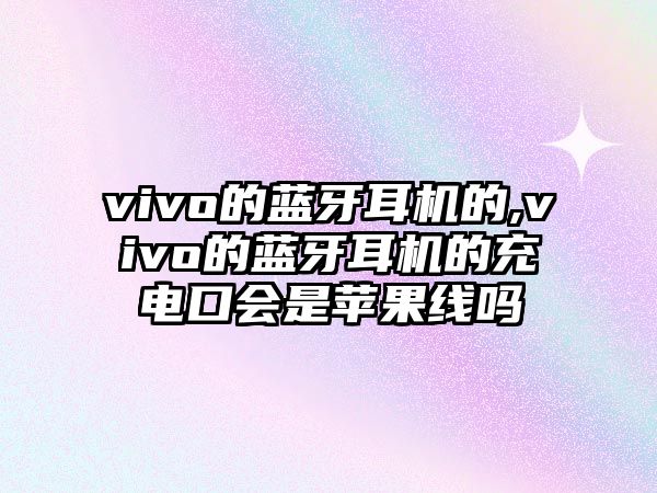 vivo的藍(lán)牙耳機(jī)的,vivo的藍(lán)牙耳機(jī)的充電口會是蘋果線嗎