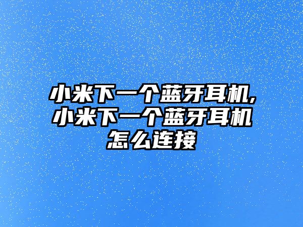 小米下一個(gè)藍(lán)牙耳機(jī),小米下一個(gè)藍(lán)牙耳機(jī)怎么連接