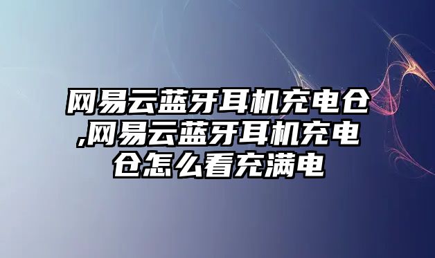 網(wǎng)易云藍(lán)牙耳機(jī)充電倉,網(wǎng)易云藍(lán)牙耳機(jī)充電倉怎么看充滿電