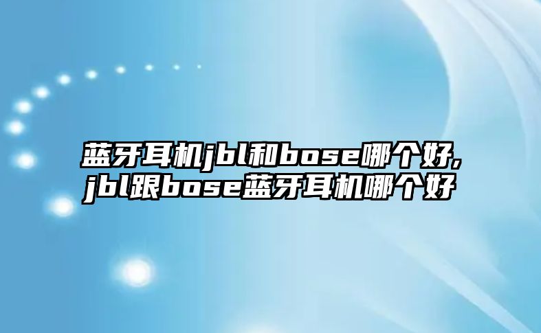 藍牙耳機jbl和bose哪個好,jbl跟bose藍牙耳機哪個好