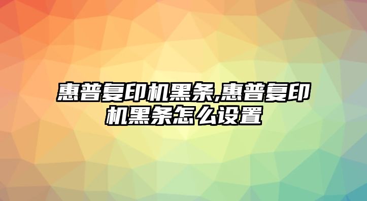 惠普復(fù)印機(jī)黑條,惠普復(fù)印機(jī)黑條怎么設(shè)置